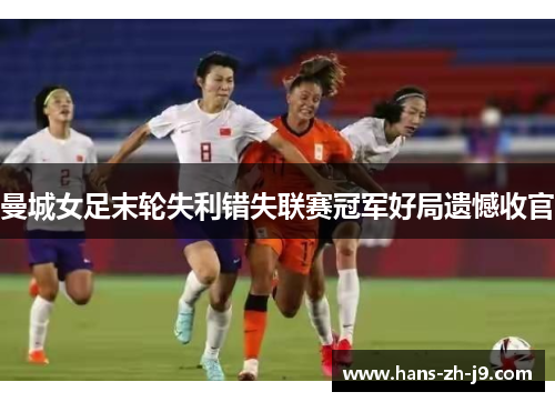 曼城女足末轮失利错失联赛冠军好局遗憾收官