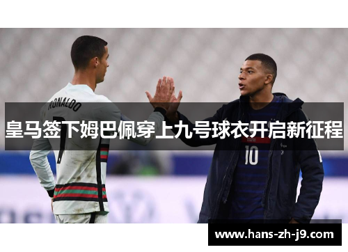皇马签下姆巴佩穿上九号球衣开启新征程