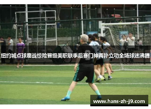 纽约城点球鏖战惊险晋级美职联季后赛门神两扑立功全场球迷沸腾 纽约城点球鏖战惊险晋级美职联季后赛门神两扑立功全场球迷沸腾