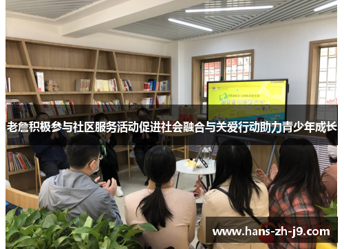老詹积极参与社区服务活动促进社会融合与关爱行动助力青少年成长