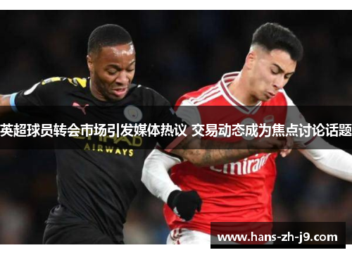 英超球员转会市场引发媒体热议 交易动态成为焦点讨论话题