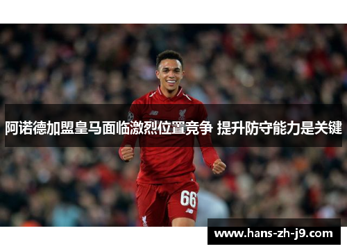 阿诺德加盟皇马面临激烈位置竞争 提升防守能力是关键