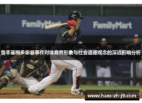 鲁本塞梅多家暴事件对体育界形象与社会道德观念的深远影响分析 鲁本塞梅多家暴事件对体育界形象与社会道德观念的深远影响分析