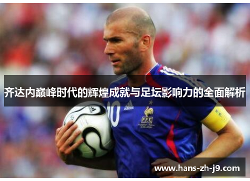 齐达内巅峰时代的辉煌成就与足坛影响力的全面解析 齐达内巅峰时代的辉煌成就与足坛影响力的全面解析