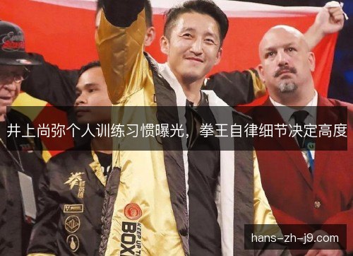 井上尚弥个人训练习惯曝光，拳王自律细节决定高度