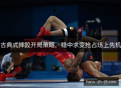 古典式摔跤开局策略，稳中求变抢占场上先机