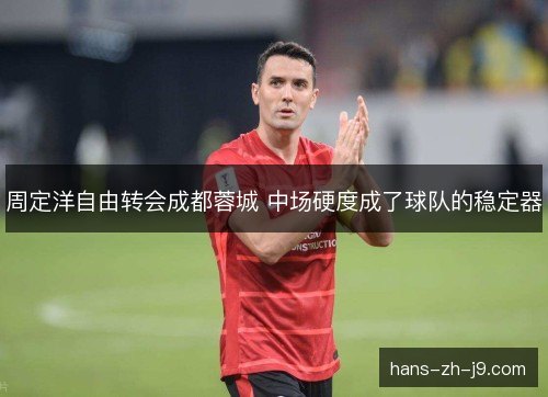 周定洋自由转会成都蓉城 中场硬度成了球队的稳定器