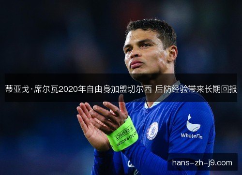 蒂亚戈·席尔瓦2020年自由身加盟切尔西 后防经验带来长期回报