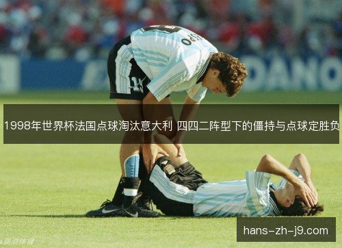 1998年世界杯法国点球淘汰意大利 四四二阵型下的僵持与点球定胜负